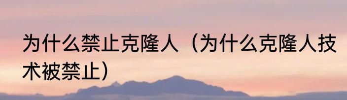 为什么禁止克隆人（为什么克隆人技术被禁止）
