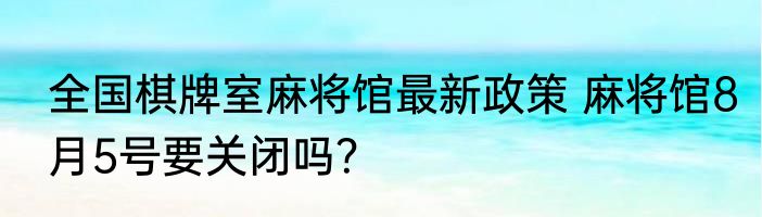 全国棋牌室麻将馆最新政策 麻将馆8月5号要关闭吗？