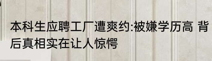 本科生应聘工厂遭爽约:被嫌学历高 背后真相实在让人惊愕