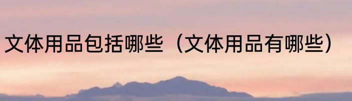 文体用品包括哪些（文体用品有哪些）