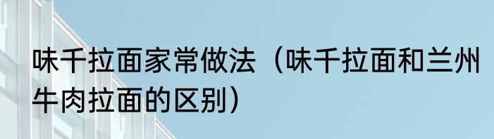 味千拉面家常做法（味千拉面和兰州牛肉拉面的区别）