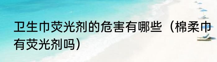 卫生巾荧光剂的危害有哪些（棉柔巾有荧光剂吗）