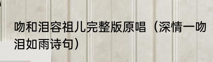 吻和泪容祖儿完整版原唱（深情一吻泪如雨诗句）