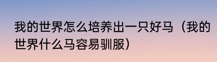 我的世界怎么培养出一只好马（我的世界什么马容易驯服）