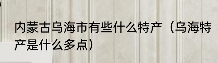 内蒙古乌海市有些什么特产（乌海特产是什么多点）