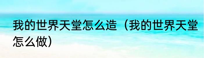 我的世界天堂怎么造（我的世界天堂怎么做）