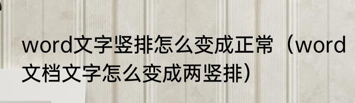 word文字竖排怎么变成正常（word文档文字怎么变成两竖排）