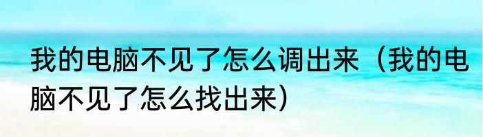 我的电脑不见了怎么调出来（我的电脑不见了怎么找出来）