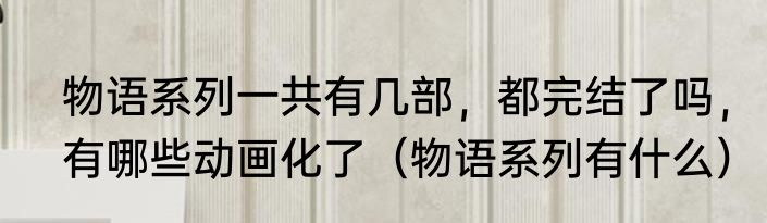 物语系列一共有几部，都完结了吗，有哪些动画化了（物语系列有什么）