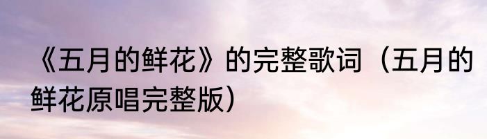 《五月的鲜花》的完整歌词（五月的鲜花原唱完整版）