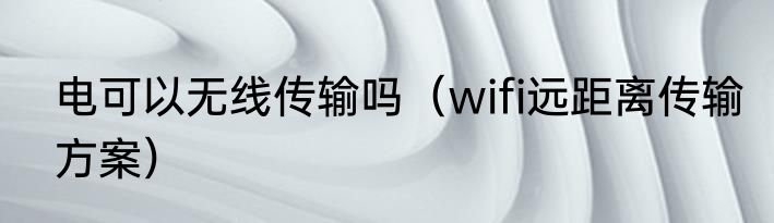 电可以无线传输吗（wifi远距离传输方案）