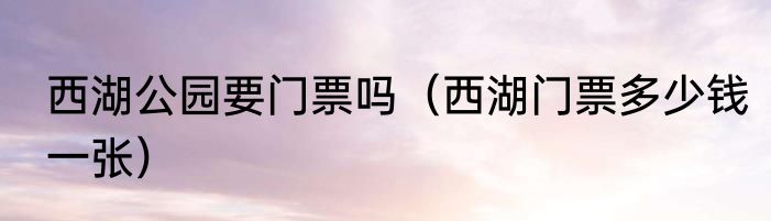 西湖公园要门票吗（西湖门票多少钱一张）