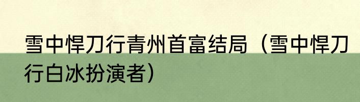 雪中悍刀行青州首富结局（雪中悍刀行白冰扮演者）
