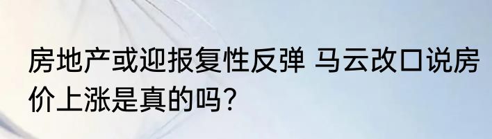 房地产或迎报复性反弹 马云改口说房价上涨是真的吗?