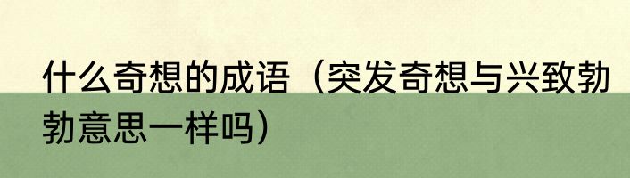 什么奇想的成语（突发奇想与兴致勃勃意思一样吗）