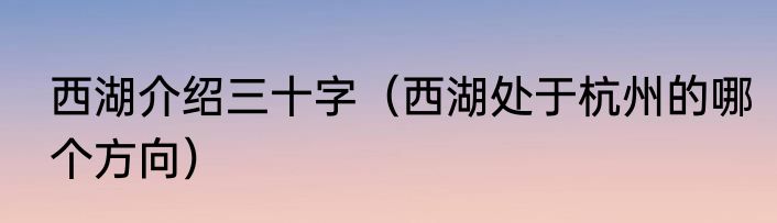 西湖介绍三十字（西湖处于杭州的哪个方向）