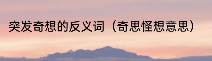 突发奇想的反义词（奇思怪想意思）