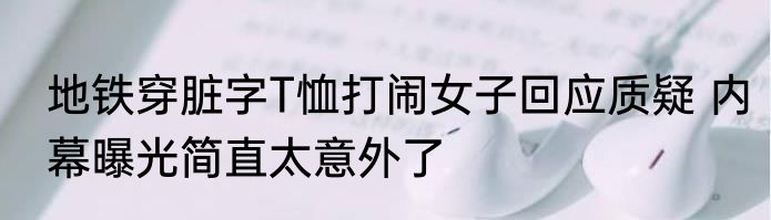 地铁穿脏字T恤打闹女子回应质疑 内幕曝光简直太意外了