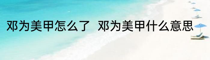 邓为美甲怎么了  邓为美甲什么意思
