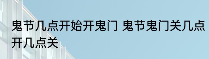 鬼节几点开始开鬼门 鬼节鬼门关几点开几点关