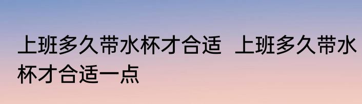 上班多久带水杯才合适  上班多久带水杯才合适一点
