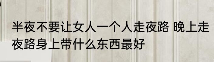 半夜不要让女人一个人走夜路 晚上走夜路身上带什么东西最好