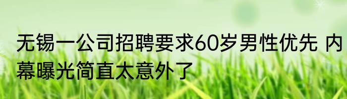 无锡一公司招聘要求60岁男性优先 内幕曝光简直太意外了