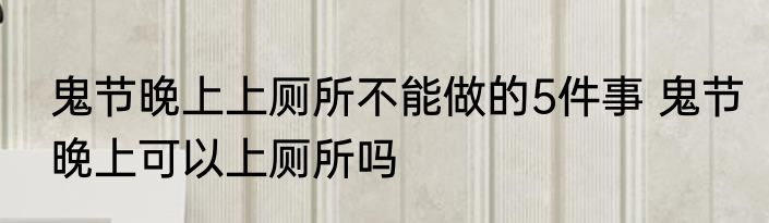 鬼节晚上上厕所不能做的5件事 鬼节晚上可以上厕所吗