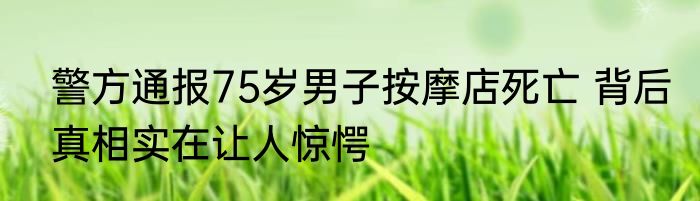 警方通报75岁男子按摩店死亡 背后真相实在让人惊愕