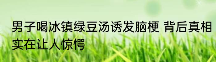 男子喝冰镇绿豆汤诱发脑梗 背后真相实在让人惊愕