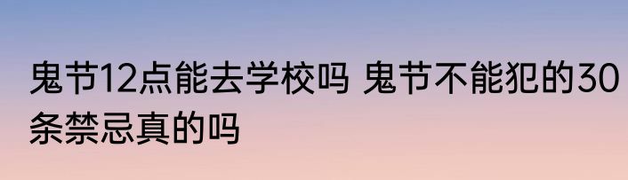 鬼节12点能去学校吗 鬼节不能犯的30条禁忌真的吗