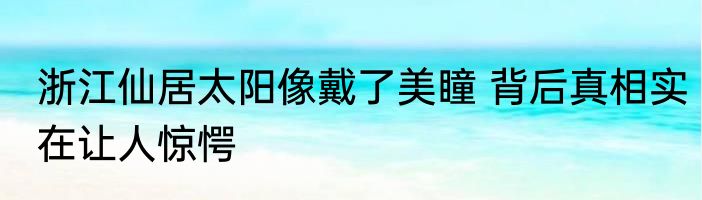 浙江仙居太阳像戴了美瞳 背后真相实在让人惊愕