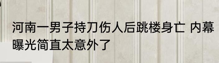 河南一男子持刀伤人后跳楼身亡 内幕曝光简直太意外了