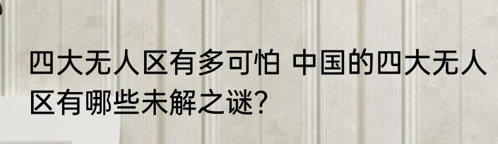 四大无人区有多可怕 中国的四大无人区有哪些未解之谜？
