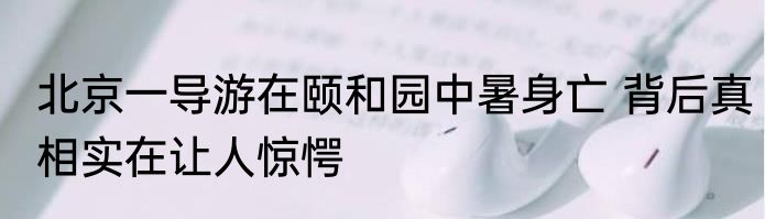 北京一导游在颐和园中暑身亡 背后真相实在让人惊愕