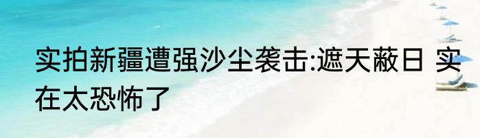 实拍新疆遭强沙尘袭击:遮天蔽日 实在太恐怖了