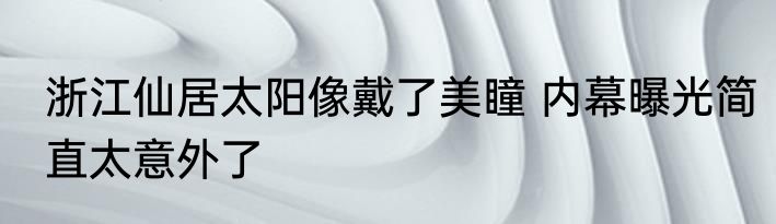 浙江仙居太阳像戴了美瞳 内幕曝光简直太意外了