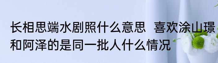 长相思端水剧照什么意思  喜欢涂山璟和阿泽的是同一批人什么情况