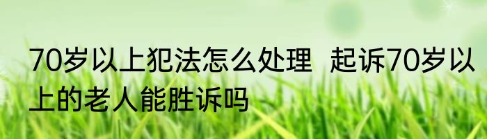 70岁以上犯法怎么处理  起诉70岁以上的老人能胜诉吗