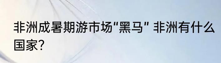 非洲成暑期游市场“黑马” 非洲有什么国家？