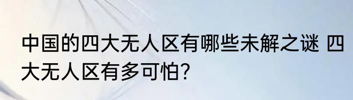 中国的四大无人区有哪些未解之谜 四大无人区有多可怕？