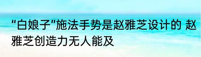 “白娘子”施法手势是赵雅芝设计的 赵雅芝创造力无人能及