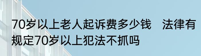 70岁以上老人起诉费多少钱   法律有规定70岁以上犯法不抓吗