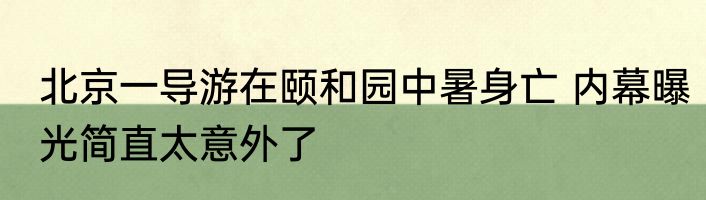 北京一导游在颐和园中暑身亡 内幕曝光简直太意外了