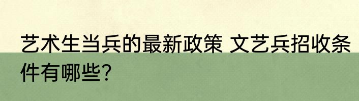 艺术生当兵的最新政策 文艺兵招收条件有哪些？