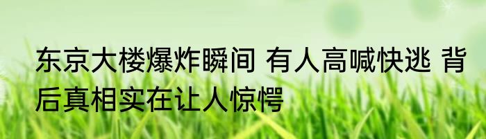 东京大楼爆炸瞬间 有人高喊快逃 背后真相实在让人惊愕