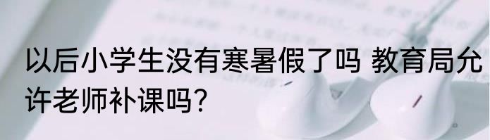 以后小学生没有寒暑假了吗 教育局允许老师补课吗？
