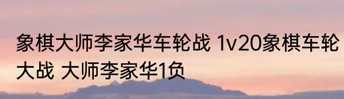 象棋大师李家华车轮战 1v20象棋车轮大战 大师李家华1负