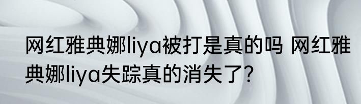 网红雅典娜liya被打是真的吗 网红雅典娜liya失踪真的消失了？