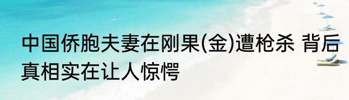 中国侨胞夫妻在刚果(金)遭枪杀 背后真相实在让人惊愕